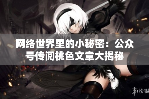 网络世界里的小秘密：公众号传阅桃色文章大揭秘