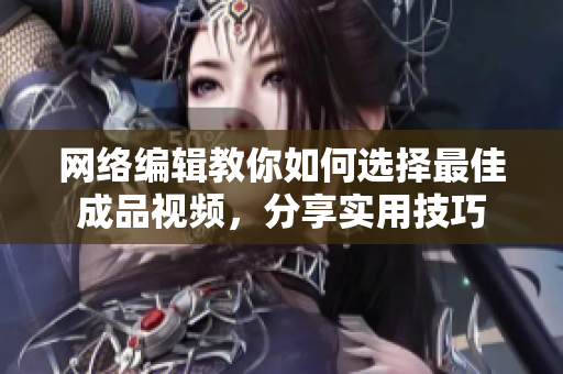 网络编辑教你如何选择最佳成品视频，分享实用技巧