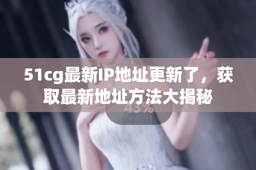 51cg最新IP地址更新了，获取最新地址方法大揭秘
