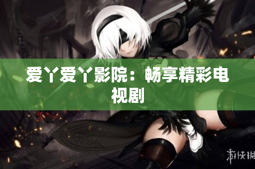 爱丫爱丫影院：畅享精彩电视剧