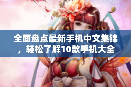 全面盘点最新手机中文集锦，轻松了解10款手机大全