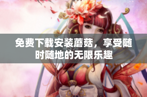 免费下载安装蘑菇，享受随时随地的无限乐趣