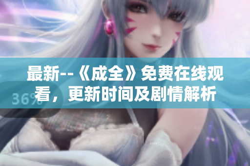 最新--《成全》免费在线观看，更新时间及剧情解析