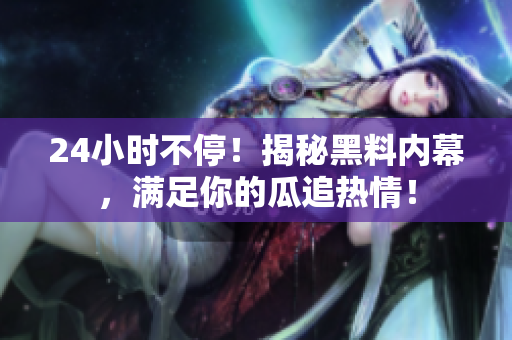 24小时不停！揭秘黑料内幕，满足你的瓜追热情！