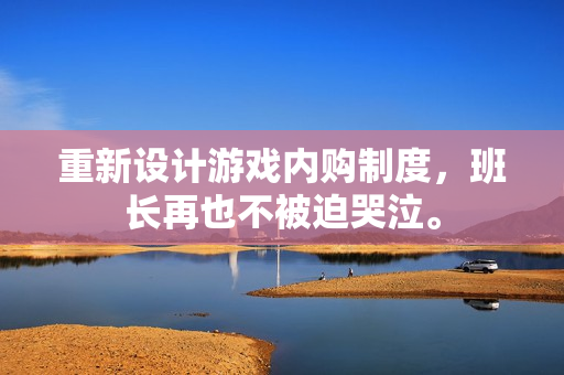 重新设计游戏内购制度，班长再也不被迫哭泣。