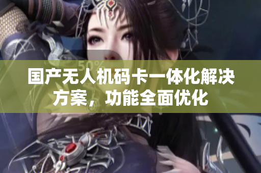 国产无人机码卡一体化解决方案，功能全面优化
