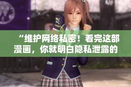 “维护网络私密！看完这部漫画，你就明白隐私泄露的危害！”