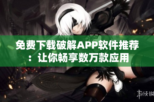 免费下载破解APP软件推荐：让你畅享数万款应用