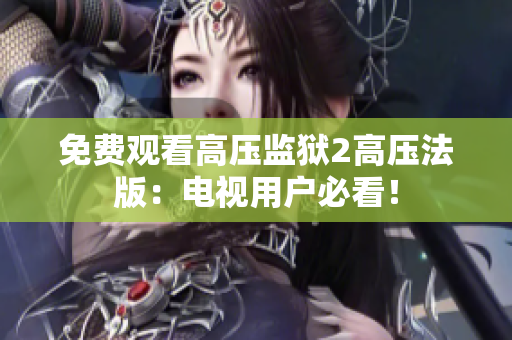 免费观看高压监狱2高压法版：电视用户必看！