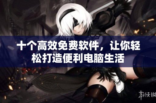 十个高效免费软件，让你轻松打造便利电脑生活