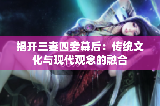 揭开三妻四妾幕后：传统文化与现代观念的融合