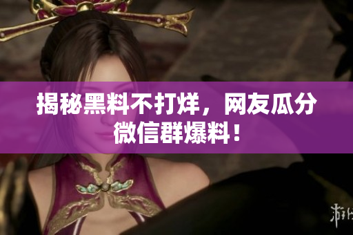揭秘黑料不打烊，网友瓜分微信群爆料！