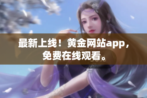 最新上线！黄金网站app，免费在线观看。