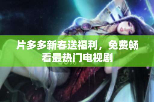 片多多新春送福利，免费畅看最热门电视剧