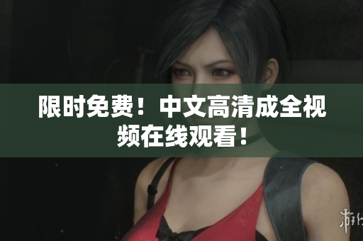 限时免费！中文高清成全视频在线观看！