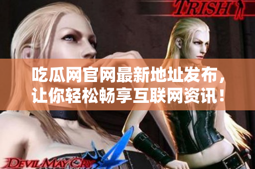 吃瓜网官网最新地址发布，让你轻松畅享互联网资讯！