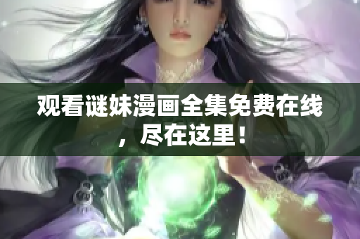 观看谜妹漫画全集免费在线，尽在这里！