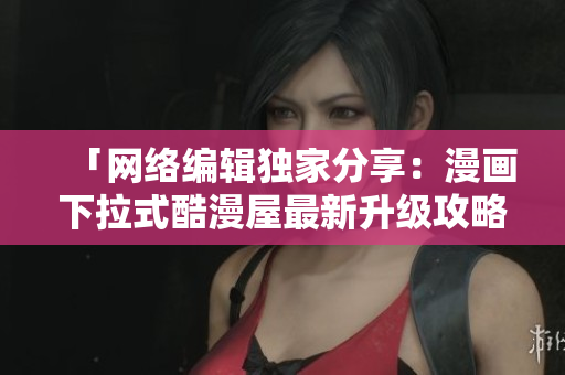 「网络编辑独家分享：漫画下拉式酷漫屋最新升级攻略」