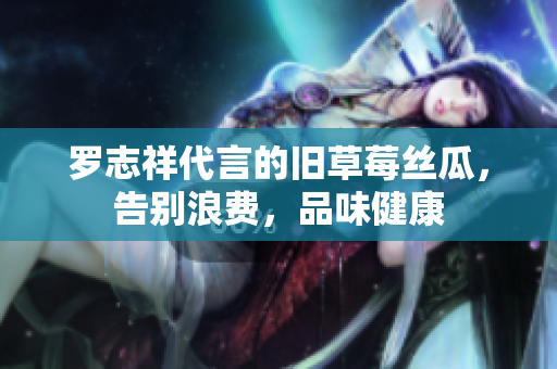 罗志祥代言的旧草莓丝瓜，告别浪费，品味健康