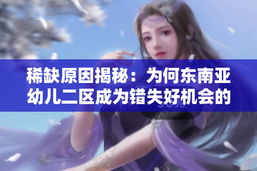 稀缺原因揭秘：为何东南亚幼儿二区成为错失好机会的宝藏？