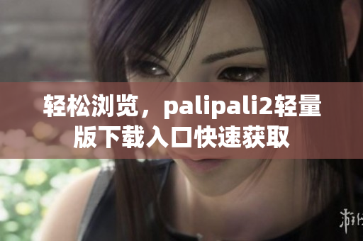 轻松浏览，palipali2轻量版下载入口快速获取