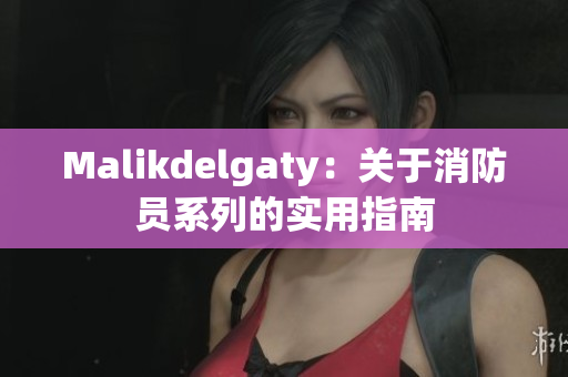 Malikdelgaty：关于消防员系列的实用指南