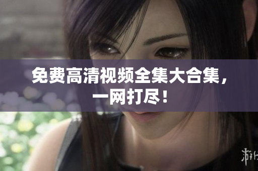 免费高清视频全集大合集，一网打尽！