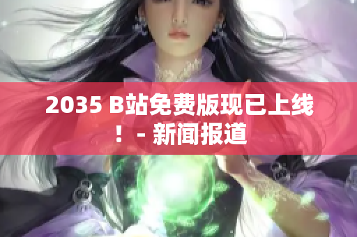 2035 B站免费版现已上线！- 新闻报道