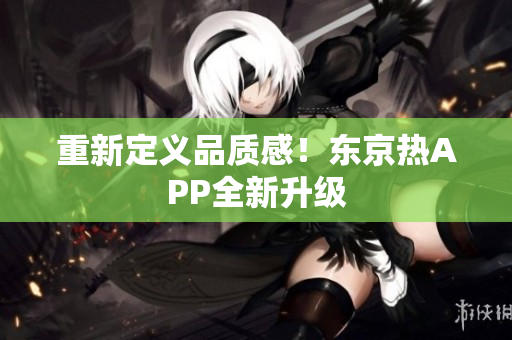 重新定义品质感！东京热APP全新升级