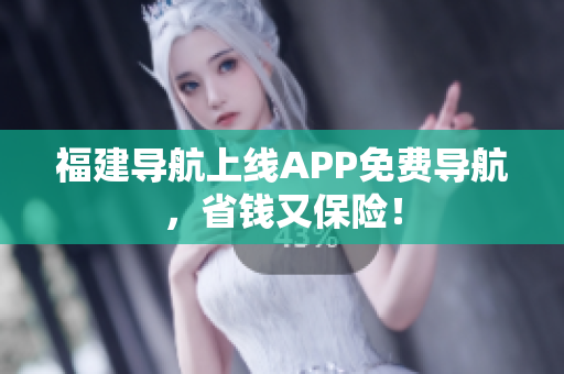 福建导航上线APP免费导航，省钱又保险！
