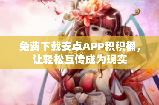 免费下载安卓APP积积桶，让轻松互传成为现实