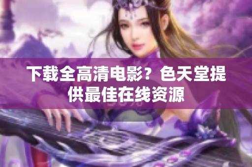 下载全高清电影？色天堂提供最佳在线资源