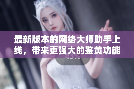 最新版本的网络大师助手上线，带来更强大的鉴黄功能！