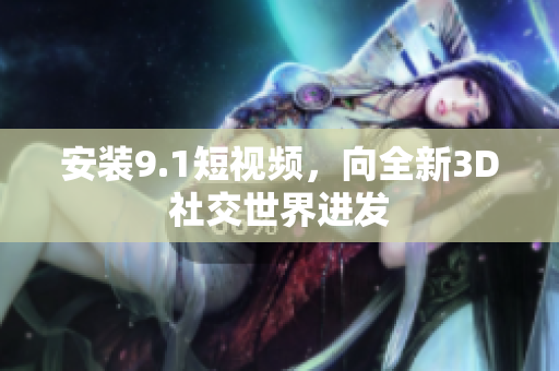 安装9.1短视频，向全新3D社交世界进发