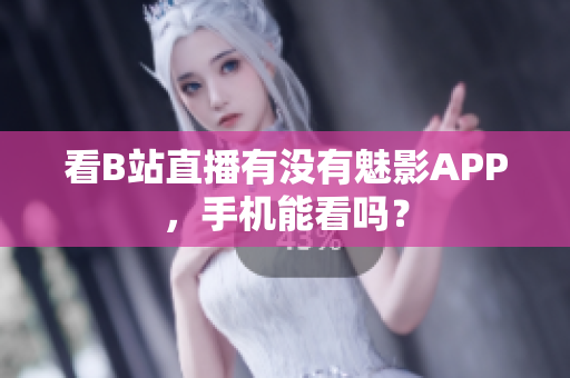 看B站直播有没有魅影APP，手机能看吗？