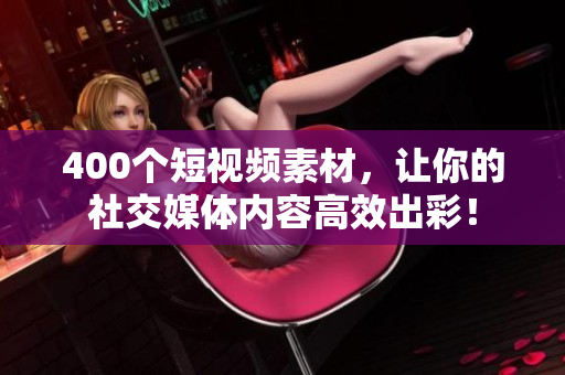 400个短视频素材，让你的社交媒体内容高效出彩！