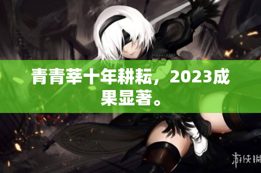 青青莘十年耕耘，2023成果显著。
