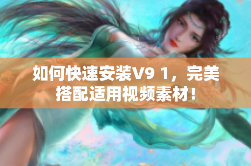 如何快速安装V9 1，完美搭配适用视频素材！