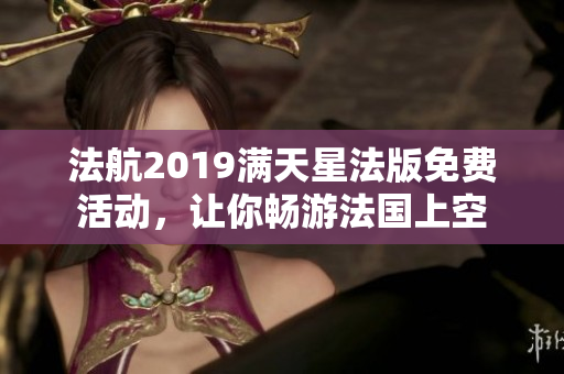法航2019满天星法版免费活动，让你畅游法国上空