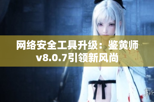 网络安全工具升级：鉴黄师v8.0.7引领新风尚