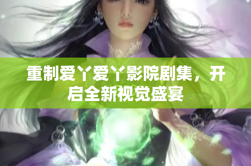 重制爱丫爱丫影院剧集，开启全新视觉盛宴