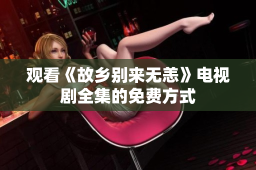 观看《故乡别来无恙》电视剧全集的免费方式