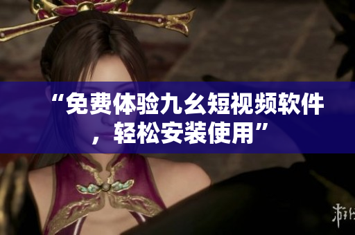 “免费体验九幺短视频软件，轻松安装使用”
