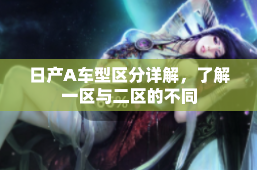 日产A车型区分详解，了解一区与二区的不同