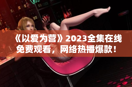 《以爱为营》2023全集在线免费观看，网络热播爆款！