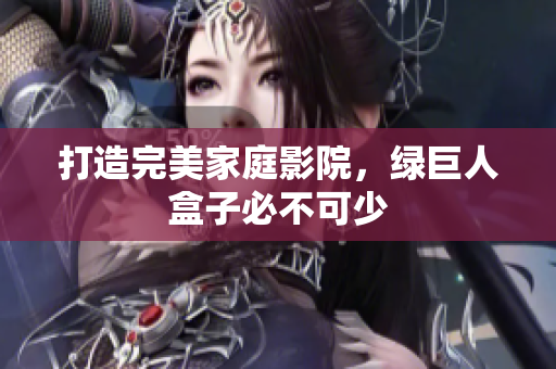 打造完美家庭影院，绿巨人盒子必不可少
