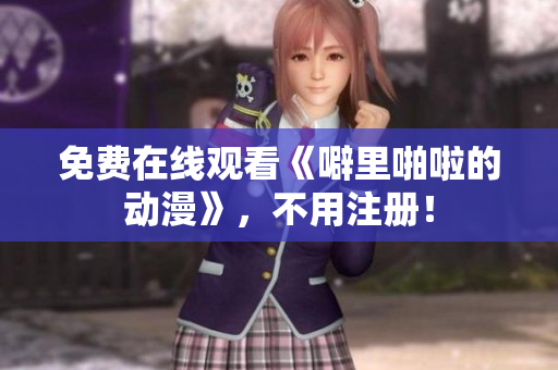 免费在线观看《噼里啪啦的动漫》，不用注册！