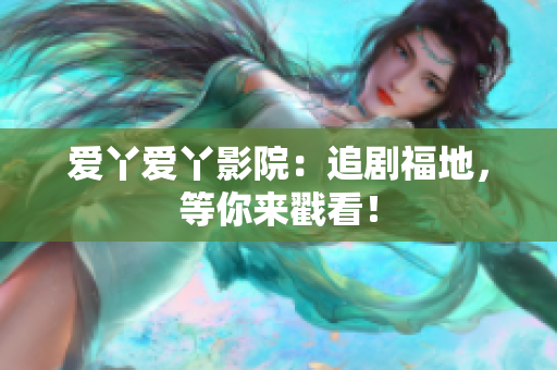 爱丫爱丫影院：追剧福地，等你来戳看！