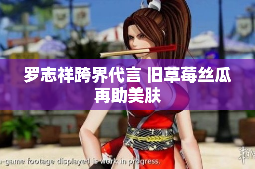 罗志祥跨界代言 旧草莓丝瓜再助美肤