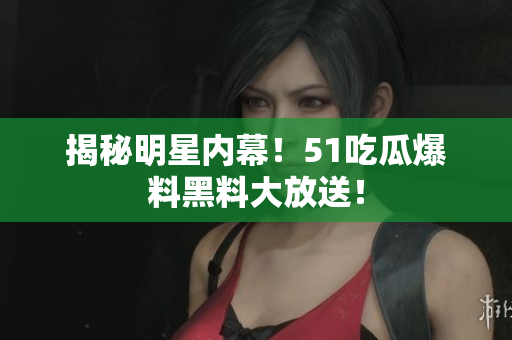 揭秘明星内幕！51吃瓜爆料黑料大放送！